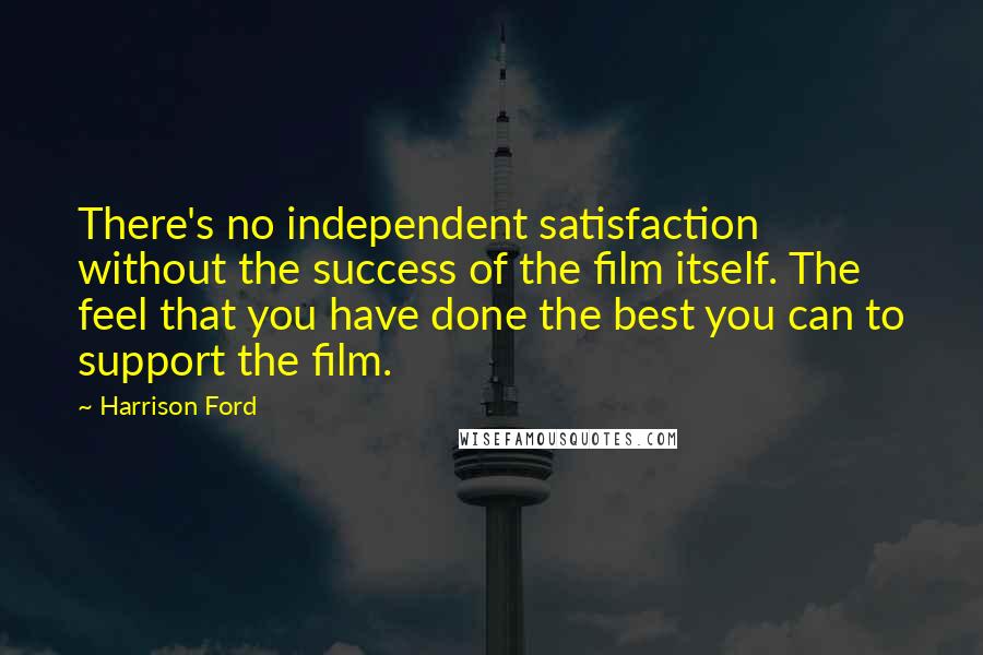 Harrison Ford Quotes: There's no independent satisfaction without the success of the film itself. The feel that you have done the best you can to support the film.