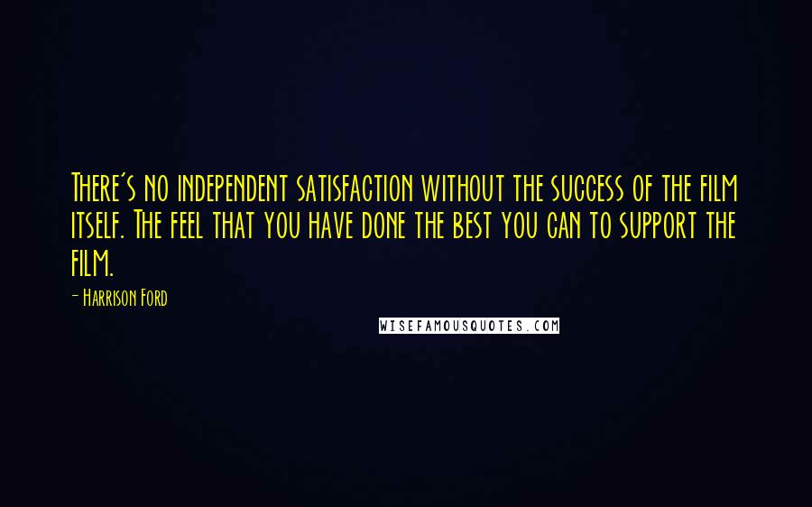 Harrison Ford Quotes: There's no independent satisfaction without the success of the film itself. The feel that you have done the best you can to support the film.