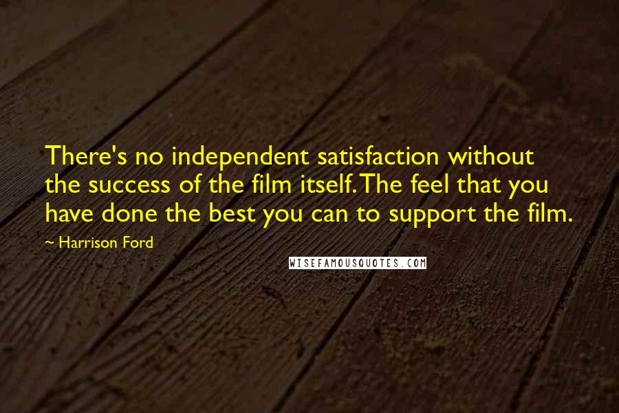 Harrison Ford Quotes: There's no independent satisfaction without the success of the film itself. The feel that you have done the best you can to support the film.