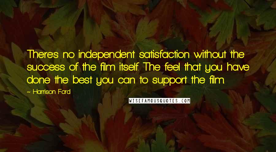 Harrison Ford Quotes: There's no independent satisfaction without the success of the film itself. The feel that you have done the best you can to support the film.