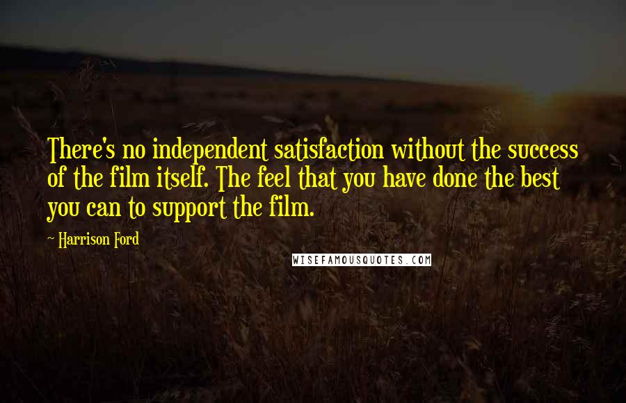 Harrison Ford Quotes: There's no independent satisfaction without the success of the film itself. The feel that you have done the best you can to support the film.