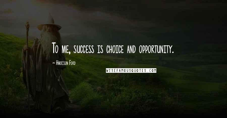 Harrison Ford Quotes: To me, success is choice and opportunity.