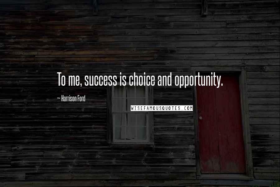 Harrison Ford Quotes: To me, success is choice and opportunity.