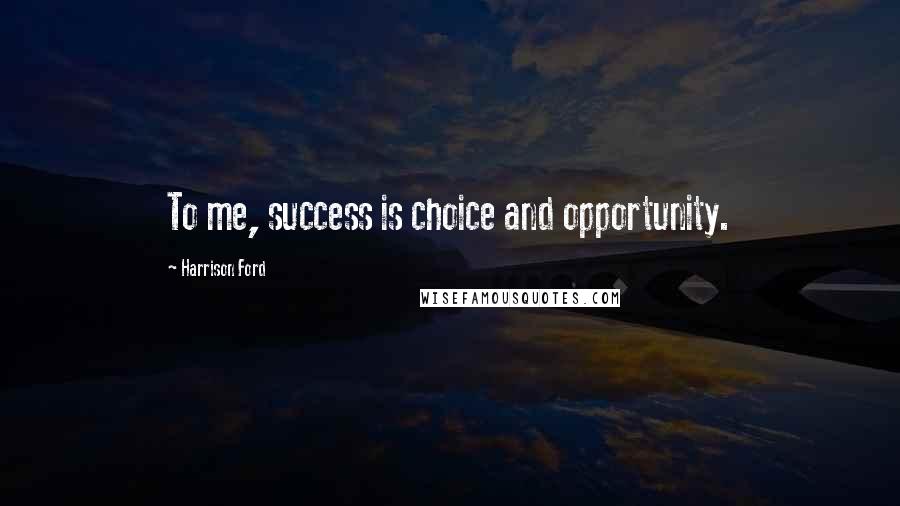 Harrison Ford Quotes: To me, success is choice and opportunity.