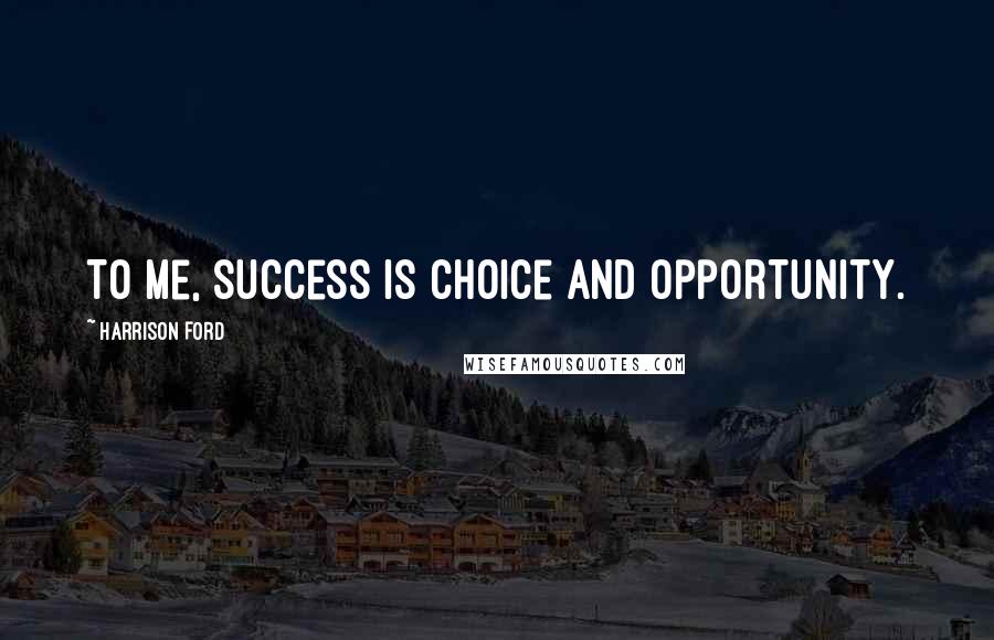 Harrison Ford Quotes: To me, success is choice and opportunity.