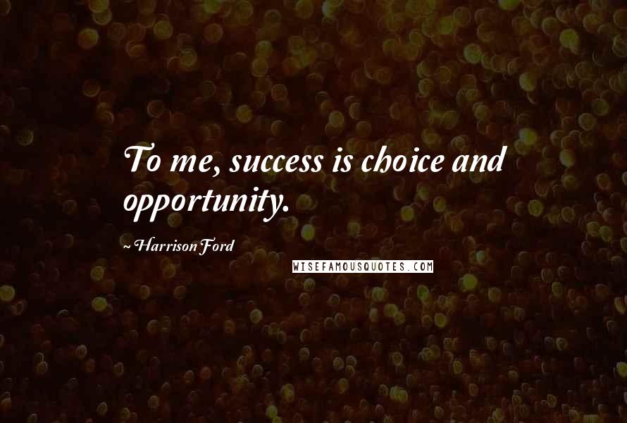 Harrison Ford Quotes: To me, success is choice and opportunity.