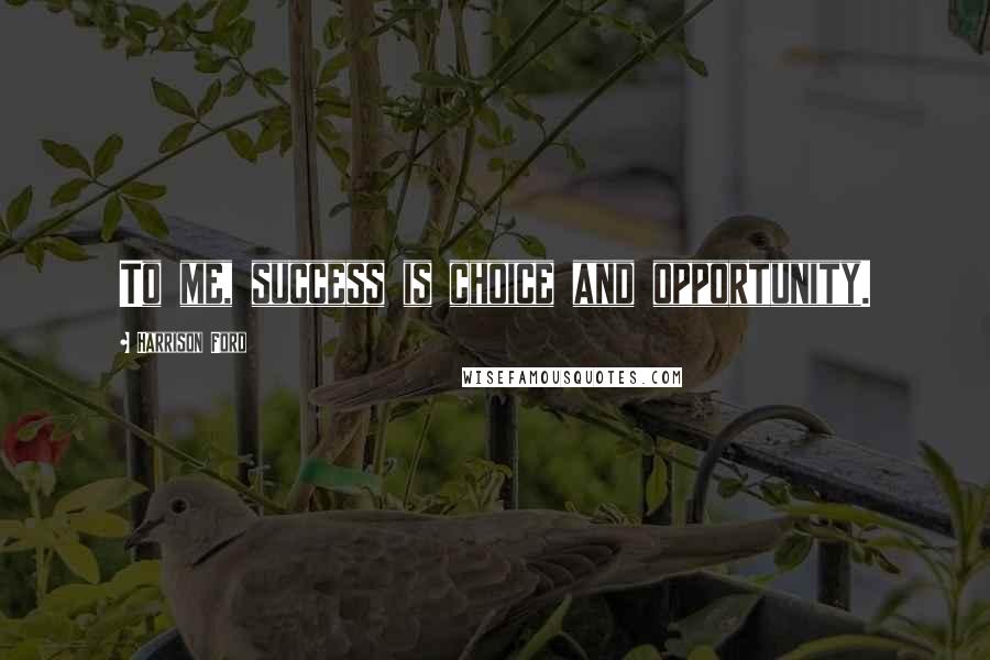 Harrison Ford Quotes: To me, success is choice and opportunity.