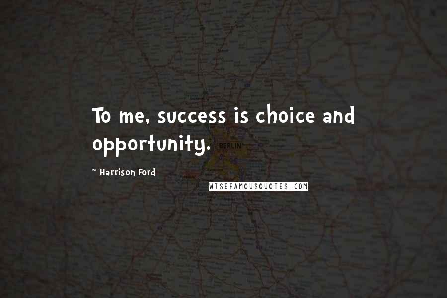 Harrison Ford Quotes: To me, success is choice and opportunity.