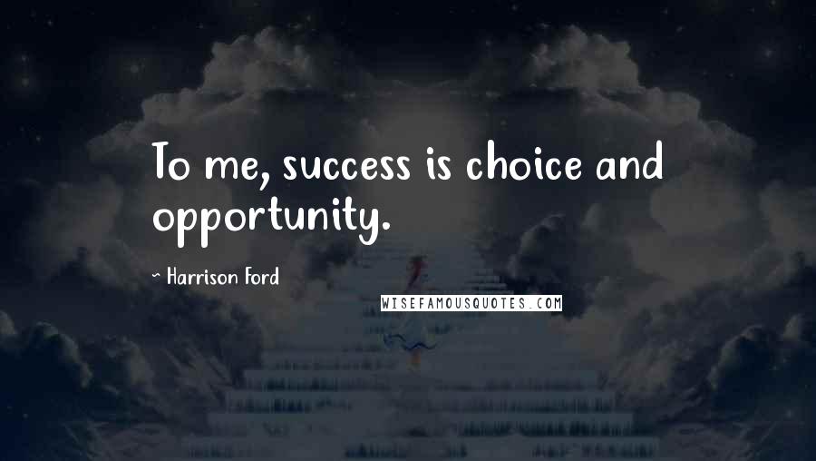 Harrison Ford Quotes: To me, success is choice and opportunity.