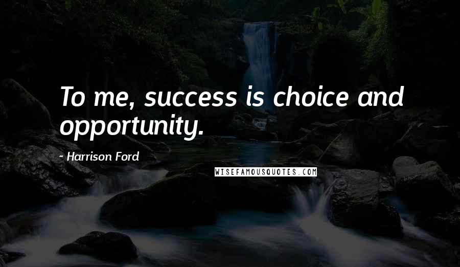 Harrison Ford Quotes: To me, success is choice and opportunity.