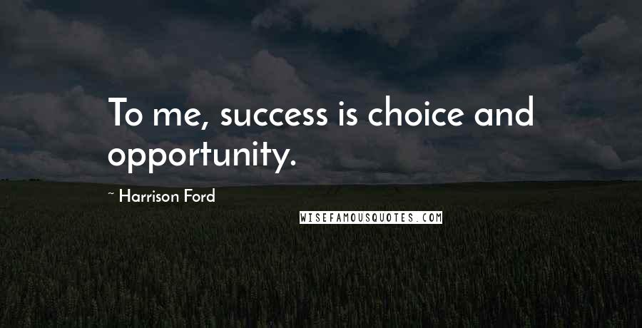 Harrison Ford Quotes: To me, success is choice and opportunity.