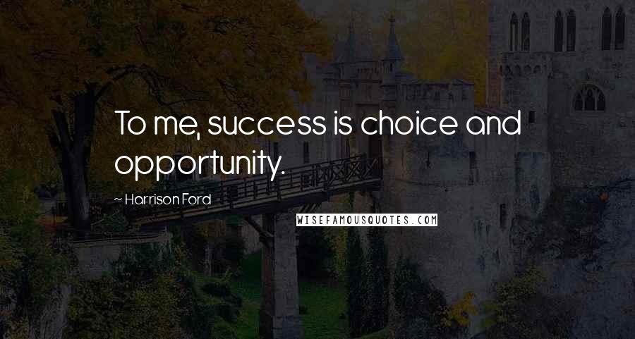 Harrison Ford Quotes: To me, success is choice and opportunity.