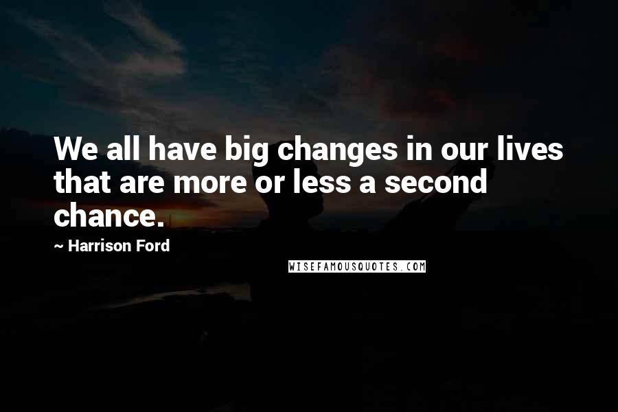 Harrison Ford Quotes: We all have big changes in our lives that are more or less a second chance.