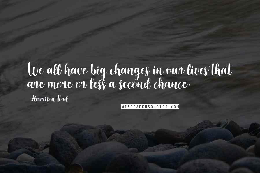 Harrison Ford Quotes: We all have big changes in our lives that are more or less a second chance.
