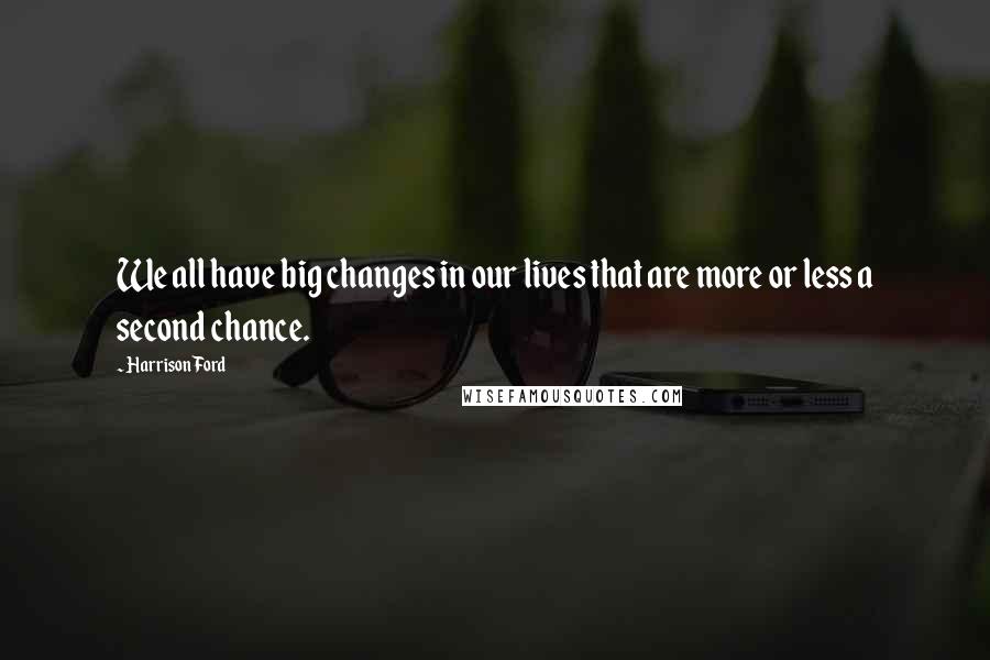 Harrison Ford Quotes: We all have big changes in our lives that are more or less a second chance.
