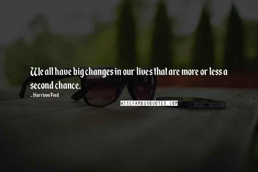 Harrison Ford Quotes: We all have big changes in our lives that are more or less a second chance.