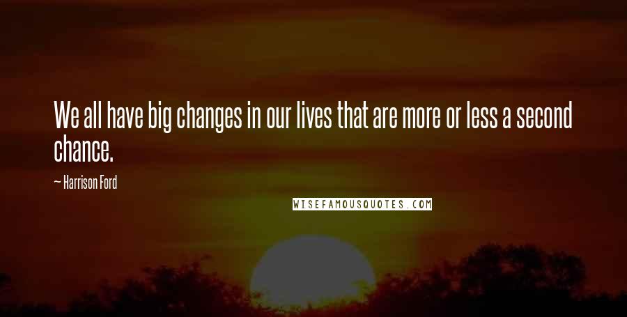 Harrison Ford Quotes: We all have big changes in our lives that are more or less a second chance.