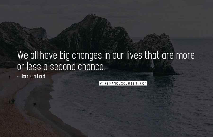 Harrison Ford Quotes: We all have big changes in our lives that are more or less a second chance.