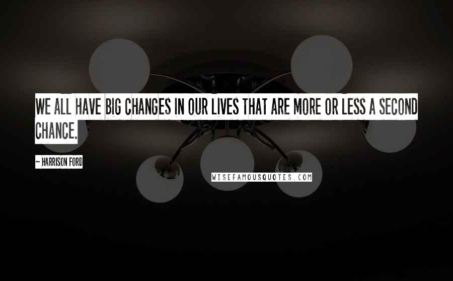 Harrison Ford Quotes: We all have big changes in our lives that are more or less a second chance.