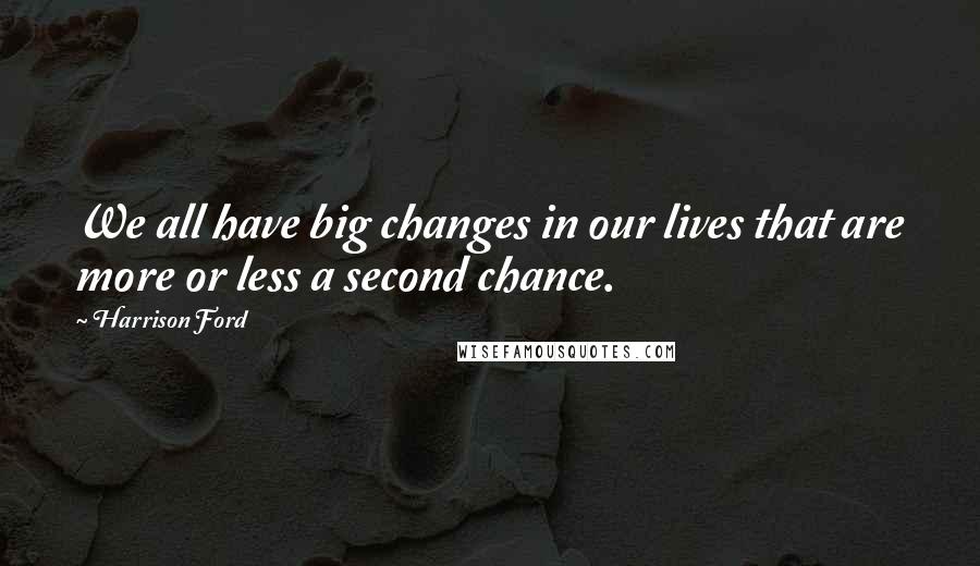 Harrison Ford Quotes: We all have big changes in our lives that are more or less a second chance.