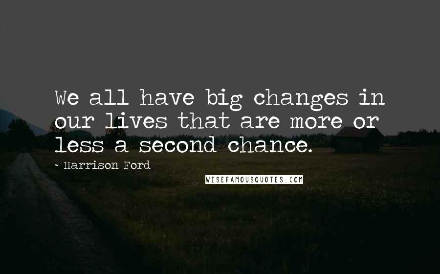 Harrison Ford Quotes: We all have big changes in our lives that are more or less a second chance.