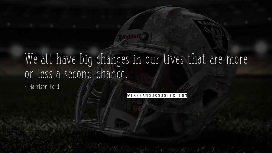 Harrison Ford Quotes: We all have big changes in our lives that are more or less a second chance.