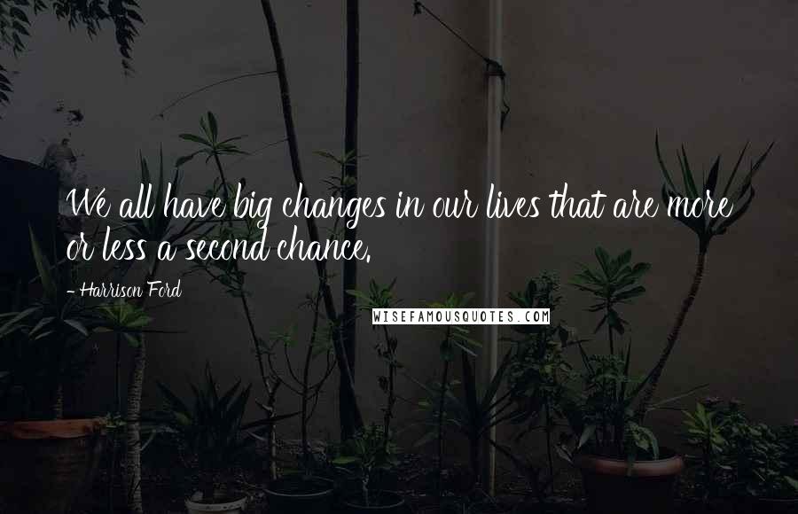 Harrison Ford Quotes: We all have big changes in our lives that are more or less a second chance.