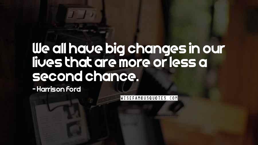 Harrison Ford Quotes: We all have big changes in our lives that are more or less a second chance.