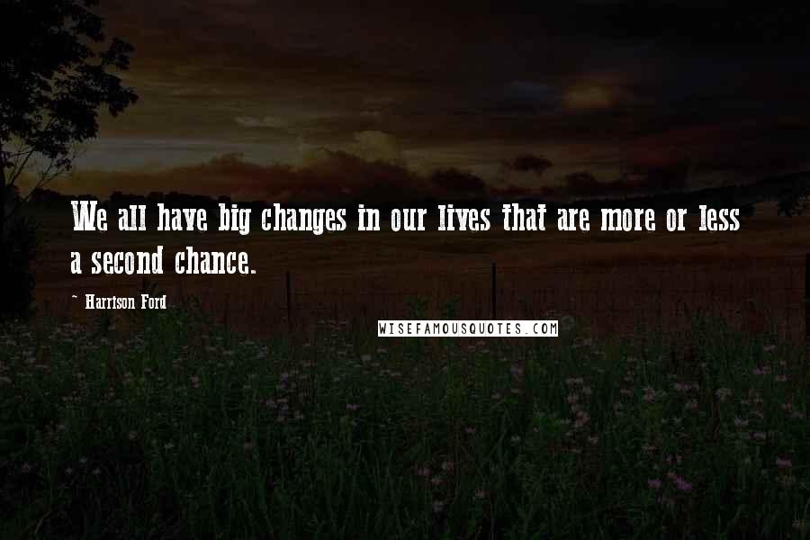 Harrison Ford Quotes: We all have big changes in our lives that are more or less a second chance.