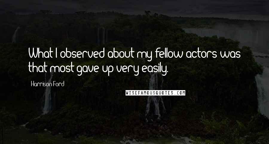 Harrison Ford Quotes: What I observed about my fellow actors was that most gave up very easily.