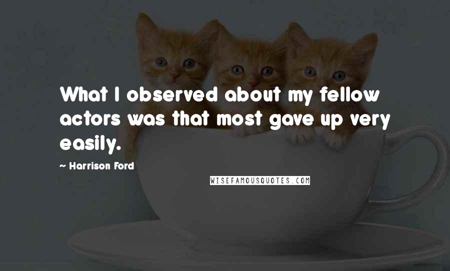 Harrison Ford Quotes: What I observed about my fellow actors was that most gave up very easily.