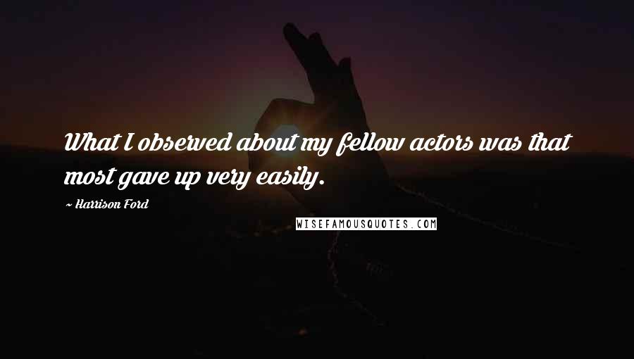 Harrison Ford Quotes: What I observed about my fellow actors was that most gave up very easily.