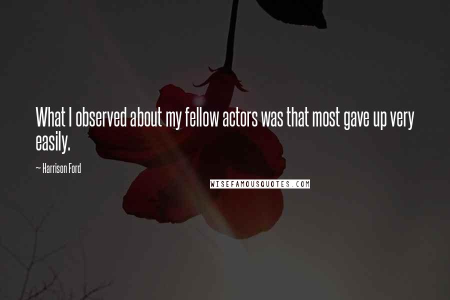 Harrison Ford Quotes: What I observed about my fellow actors was that most gave up very easily.
