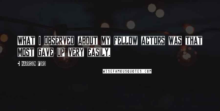 Harrison Ford Quotes: What I observed about my fellow actors was that most gave up very easily.