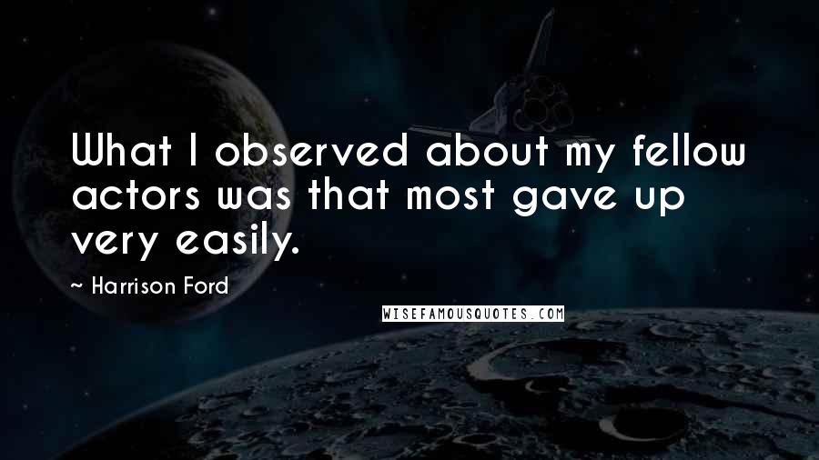 Harrison Ford Quotes: What I observed about my fellow actors was that most gave up very easily.