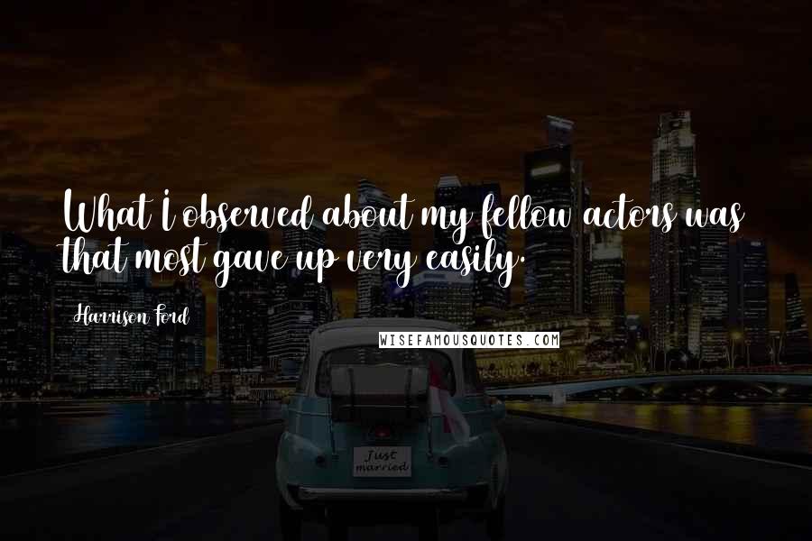 Harrison Ford Quotes: What I observed about my fellow actors was that most gave up very easily.