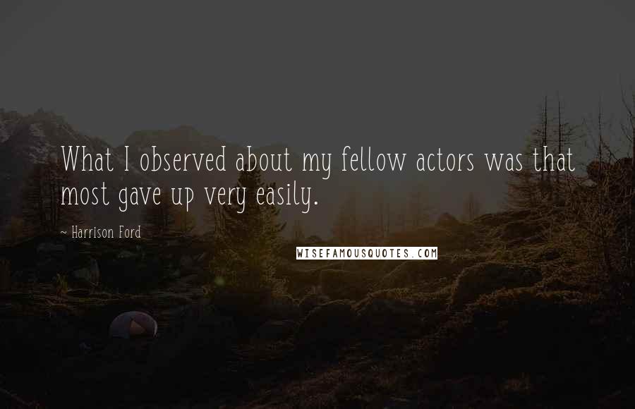 Harrison Ford Quotes: What I observed about my fellow actors was that most gave up very easily.