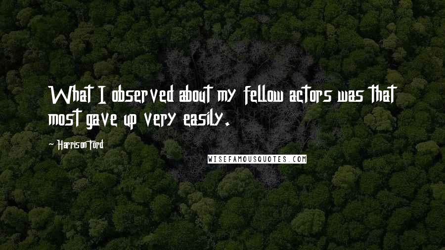 Harrison Ford Quotes: What I observed about my fellow actors was that most gave up very easily.