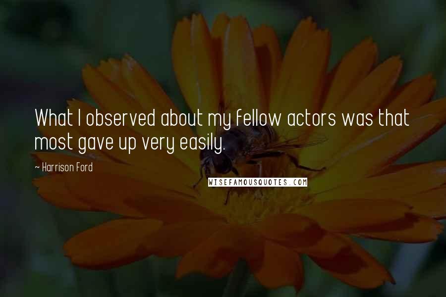 Harrison Ford Quotes: What I observed about my fellow actors was that most gave up very easily.