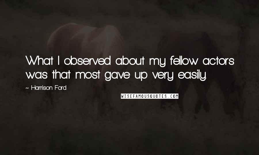 Harrison Ford Quotes: What I observed about my fellow actors was that most gave up very easily.