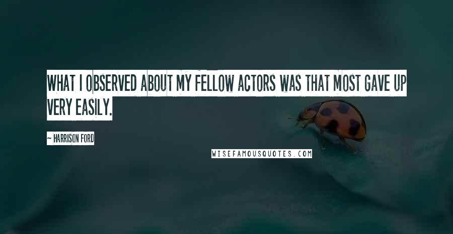 Harrison Ford Quotes: What I observed about my fellow actors was that most gave up very easily.