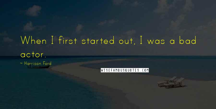 Harrison Ford Quotes: When I first started out, I was a bad actor.
