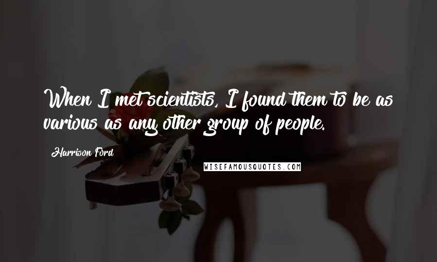 Harrison Ford Quotes: When I met scientists, I found them to be as various as any other group of people.