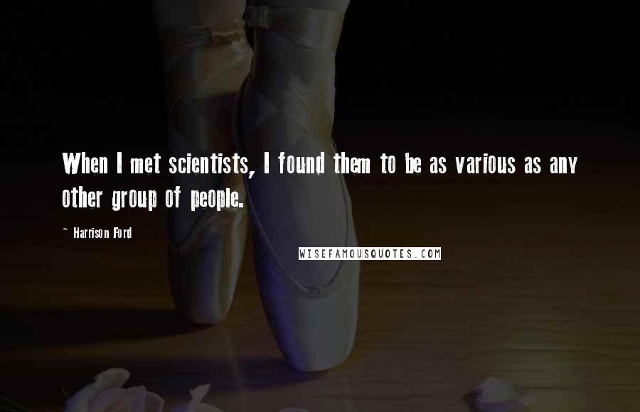 Harrison Ford Quotes: When I met scientists, I found them to be as various as any other group of people.