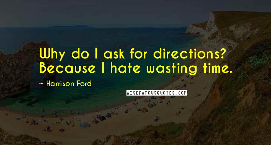 Harrison Ford Quotes: Why do I ask for directions? Because I hate wasting time.
