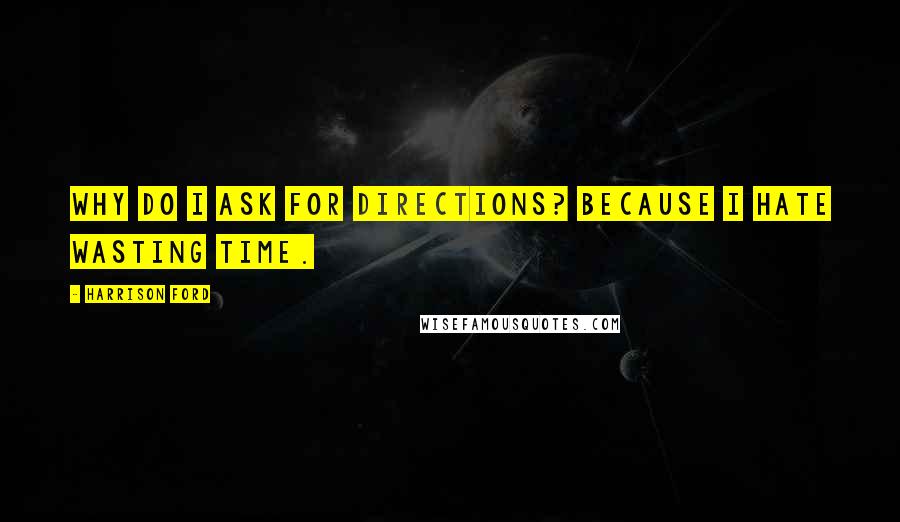 Harrison Ford Quotes: Why do I ask for directions? Because I hate wasting time.