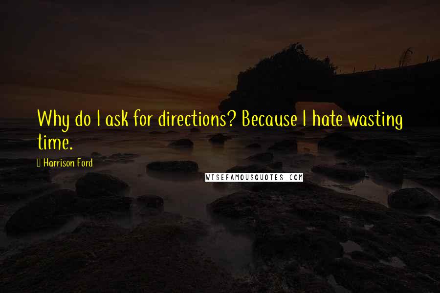 Harrison Ford Quotes: Why do I ask for directions? Because I hate wasting time.