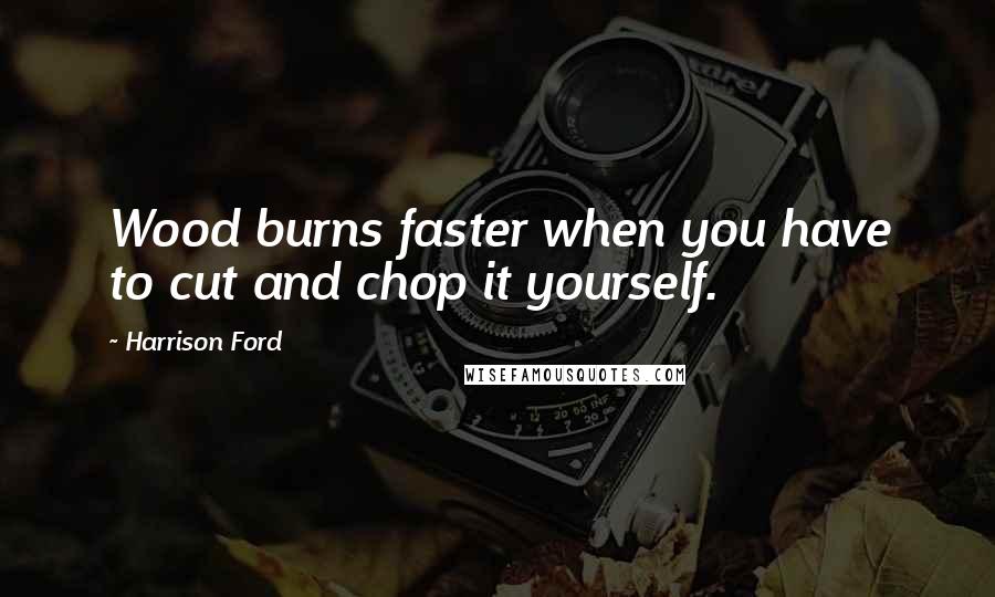 Harrison Ford Quotes: Wood burns faster when you have to cut and chop it yourself.
