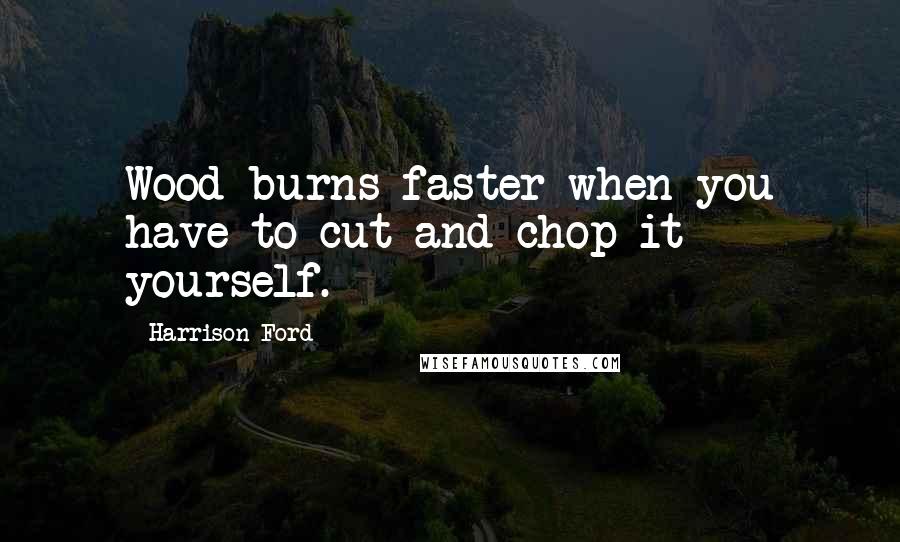 Harrison Ford Quotes: Wood burns faster when you have to cut and chop it yourself.