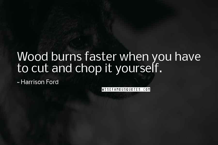 Harrison Ford Quotes: Wood burns faster when you have to cut and chop it yourself.
